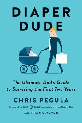 Diaper Dude: The Ultimate Dad's Guide to Surviving the First Two Years by Pegula, Chris