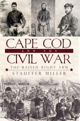 Cape Cod and the Civil War: The Raised Right Arm by Miller, Stauffer