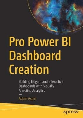 Pro Power Bi Dashboard Creation: Building Elegant and Interactive Dashboards with Visually Arresting Analytics by Aspin, Adam