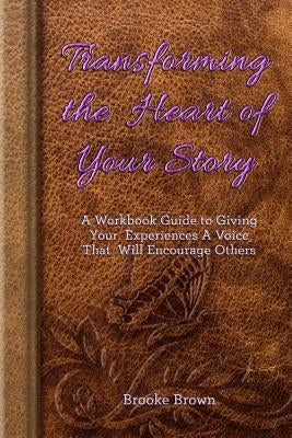 Transforming the Heart of Your Story: A Workbook Guide to Giving Your Experiences a Voice That Will Encourage Others by Brown, Brooke