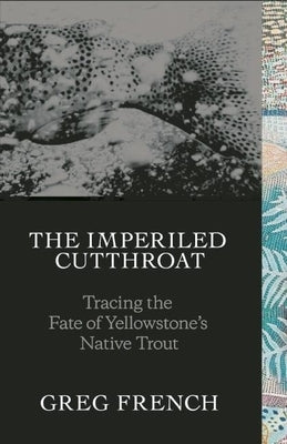 The Imperiled Cutthroat: Tracing the Fate of Yellowstone's Native Trout by French, Greg