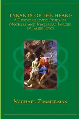 Tyrants Of The Heart: A Psychoanalytic Study of Mothers and Maternal Images in James Joyce by Zimmerman, Michael