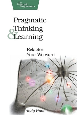 Pragmatic Thinking and Learning: Refactor Your Wetware by Hunt, Andy