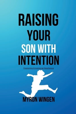 Raising Your Son with Intention: Fostering Emotional Resilience by Wingen, Myron