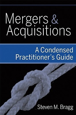 Mergers and Acquisitions: A Condensed Practitioner's Guide by Bragg, Steven M.