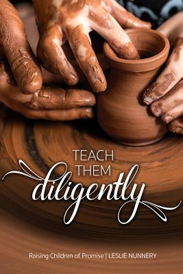 Teach Them Diligently: A Parenting Mandate with a Promise by Nunnery, Leslie