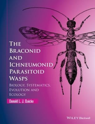 The Braconid and Ichneumonid Parasitoid Wasps: Biology, Systematics, Evolution and Ecology by Quicke, Donald L. J.