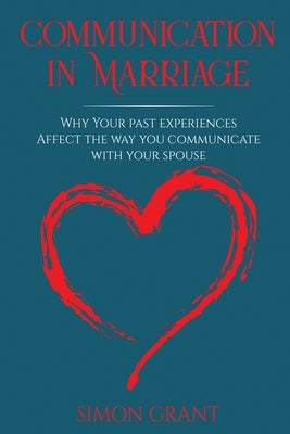 Communication in Marriage: Why your Past Experiences Affect the Way You Communicate With Your Spouse by Grant, Simon