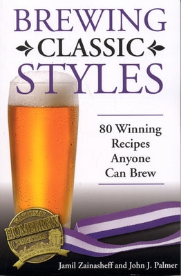 Brewing Classic Styles: 80 Winning Recipes Anyone Can Brew by Zainasheff, Jamil