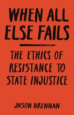 When All Else Fails: The Ethics of Resistance to State Injustice by Brennan, Jason