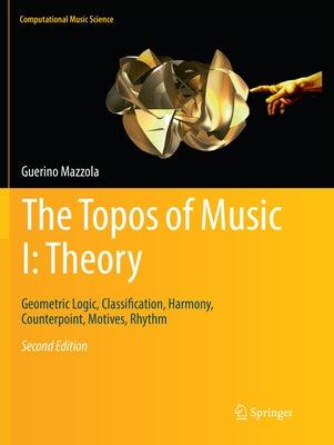 The Topos of Music I: Theory: Geometric Logic, Classification, Harmony, Counterpoint, Motives, Rhythm by Mazzola, Guerino