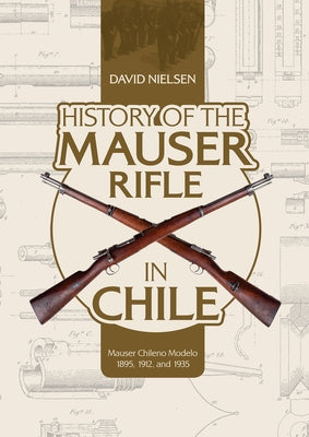 History of the Mauser Rifle in Chile: Mauser Chileno Modelo 1895, 1912, and 1935 by Nielsen, David