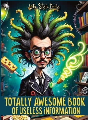 Totally Awesome Book of Useless Information: A Delightfully Absurd Collection of Unusual Knowledge for Adults and Teens by Style, Life Daily