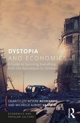 Dystopia and Economics: A Guide to Surviving Everything from the Apocalypse to Zombies by Acchiardo, Charity-Joy Revere