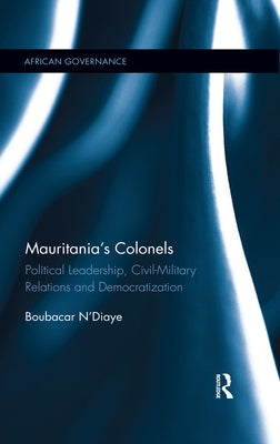 Mauritania's Colonels: Political Leadership, Civil-Military Relations and Democratization by N'Diaye, Boubacar