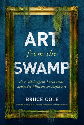 Art from the Swamp: How Washington Bureaucrats Squander Millions on Awful Art by Cole, Bruce