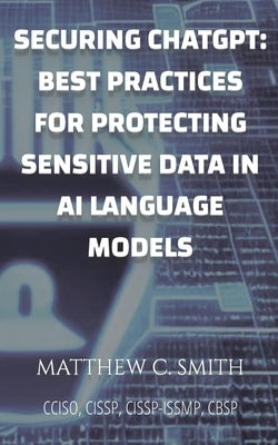 Securing ChatGPT: Best Practices for Protecting Sensitive Data in AI Language Models by Smith, Matthew C.