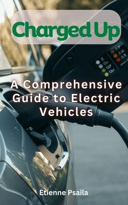 Charged Up - A Comprehensive Guide To Electric Vehicles by Psaila, Etienne