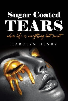 Sugar Coated Tears: When Life Is Everything but Sweet by Henry, Carolyn