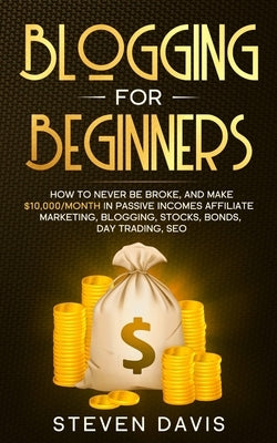 Blogging for Beginners: How to Never Be Broke, and Make $10,000/month in Passive Incomes Affiliate Marketing, Blogging, Stocks, Bonds, Day Tra by Davis, Steven