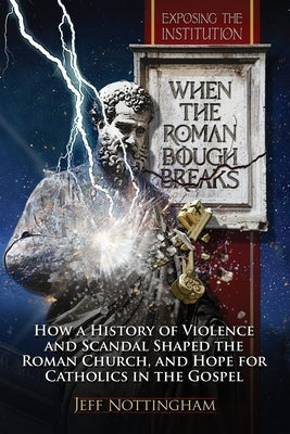 When the Roman Bough Breaks: How a History of Violence and Scandal Shaped the Roman Church, and Hope for Catholics in the Gospel by Nottingham, Jeff