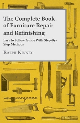 The Complete Book of Furniture Repair and Refinishing - Easy to Follow Guide With Step-By-Step Methods by Kinney, Ralph