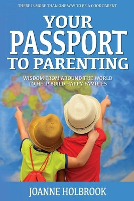 Your Passport To Parenting: Wisdom from around the world to help build happy families by Holbrook, Joanne