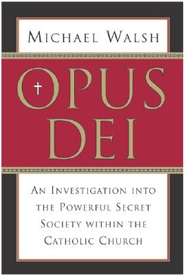 Opus Dei: An Investigation Into the Powerful, Secretive Society Within the Catholic Church by Walsh, Michael