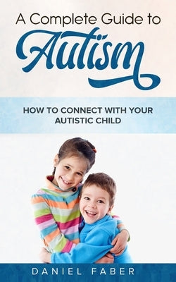 A Complete Guide to Autism: How to Connect with Your Autistic Child by Faber, Daniel