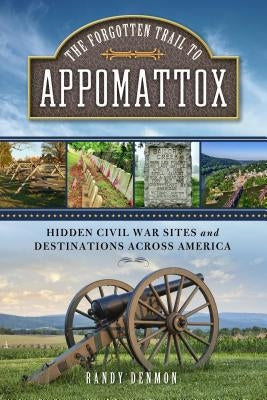 The Forgotten Trail to Appomattox: Hidden Civil War Sites and Destinations Across America by Denmon, Randy