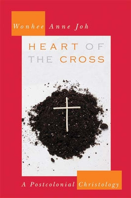 Heart of the Cross: A Postcolonial Christology by Joh, Wonhee Anne