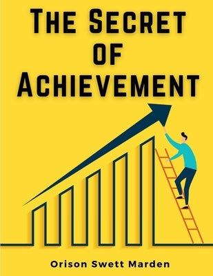 The Secret of Achievement by Orison Swett Marden