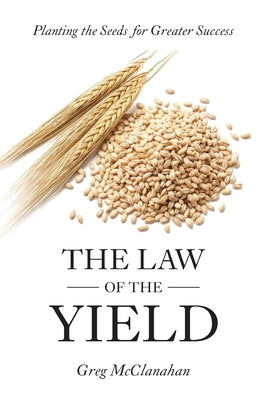 The Law of the Yield: Planting the Seeds for Greater Success by McClanahan, Greg