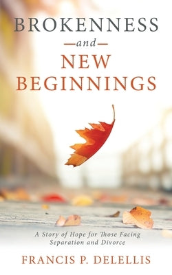 Brokenness and New Beginnings: A Story of Hope for Those Facing Separation and Divorce by Delellis, Francis P.