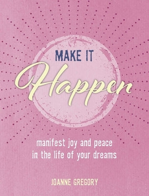 Make It Happen: Manifest Joy and Peace in the Life of Your Dreams by Gregory, Joanne