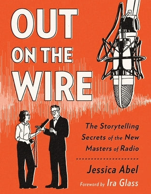 Out on the Wire: The Storytelling Secrets of the New Masters of Radio by Abel, Jessica