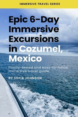 Epic 6-Day Immersive Excursions in Cozumel, Mexico: Family-tested and easy-to-follow immersive travel guide by Johnson, Sofia