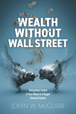 Wealth Without Wall Street: Taking Back Control of Your Money in a Rigged Financial System by McGuire, John W.