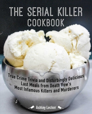 The Serial Killer Cookbook: True Crime Trivia and Disturbingly Delicious Last Meals from Death Row's Most Infamous Killers and Murderers by Lecker, Ashley