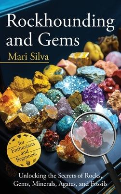 Rockhounding and Gems: Unlocking the Secrets of Rocks, Gems, Minerals, Agates, and Fossils for Enthusiasts and Beginners by Silva, Mari