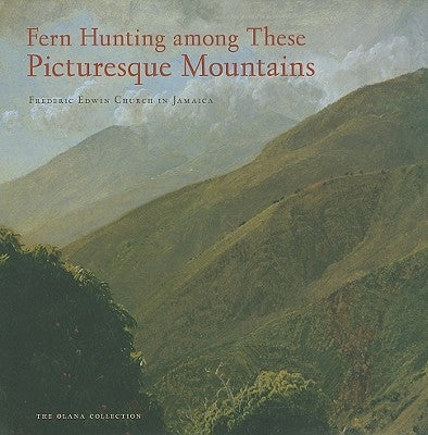 Fern Hunting Among These Picturesque Mountains: Frederic Edwin Church in Jamaica by Kornhauser, Elizabeth Mankin