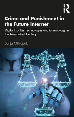 Crime and Punishment in the Future Internet: Digital Frontier Technologies and Criminology in the Twenty-First Century by Milivojevic, Sanja