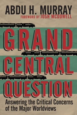 Grand Central Question: Answering the Critical Concerns of the Major Worldviews by Murray, Abdu H.