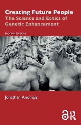 Creating Future People: The Science and Ethics of Genetic Enhancement by Anomaly, Jonathan