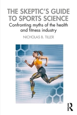 The Skeptic's Guide to Sports Science: Confronting Myths of the Health and Fitness Industry by Tiller, Nicholas B.