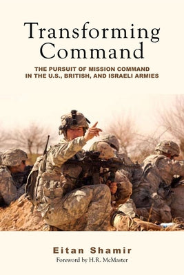 Transforming Command: The Pursuit of Mission Command in the U.S., British, and Israeli Armies by Shamir, Eitan