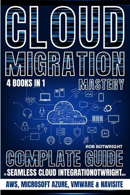 Cloud Migration Mastery: Complete Guide To Seamless Cloud Integration With AWS, Microsoft Azure, VMware & NaviSite by Botwright, Rob