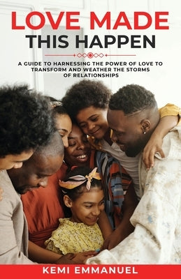 Love Made This Happen: A guide to harnessing the power of Love to transform and weather the storms of relationships by Emmanuel, Kemi