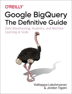 Google Bigquery: The Definitive Guide: Data Warehousing, Analytics, and Machine Learning at Scale by Lakshmanan, Valliappa