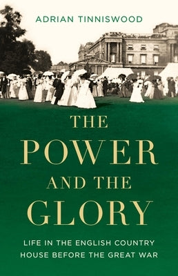 The Power and the Glory: Life in the English Country House Before the Great War by Tinniswood, Adrian